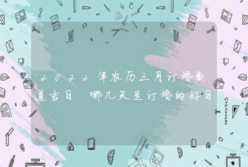 2022年农历三月订婚黄道吉日 哪几天是订婚的好日子